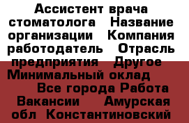 Ассистент врача-стоматолога › Название организации ­ Компания-работодатель › Отрасль предприятия ­ Другое › Минимальный оклад ­ 55 000 - Все города Работа » Вакансии   . Амурская обл.,Константиновский р-н